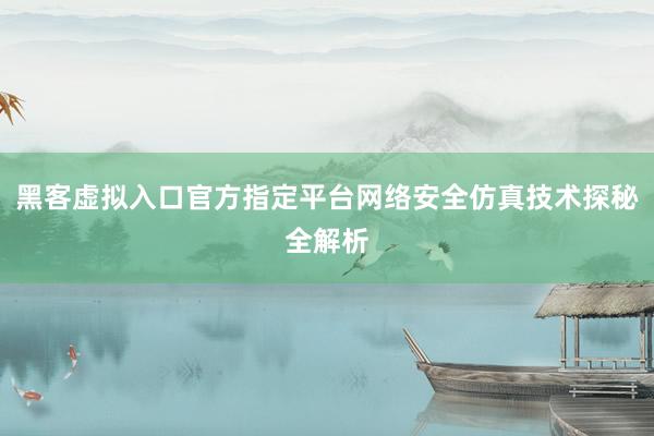 黑客虚拟入口官方指定平台网络安全仿真技术探秘全解析