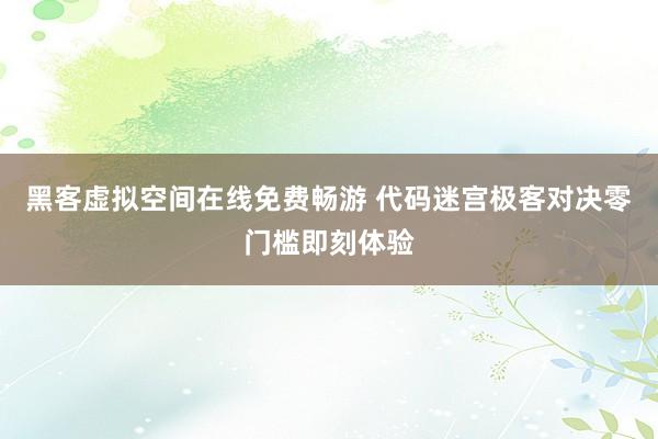 黑客虚拟空间在线免费畅游 代码迷宫极客对决零门槛即刻体验