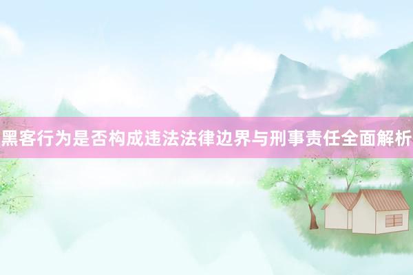 黑客行为是否构成违法法律边界与刑事责任全面解析