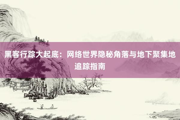 黑客行踪大起底：网络世界隐秘角落与地下聚集地追踪指南