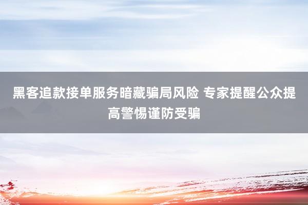 黑客追款接单服务暗藏骗局风险 专家提醒公众提高警惕谨防受骗