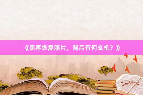 《黑客恢复照片，背后有何玄机？》