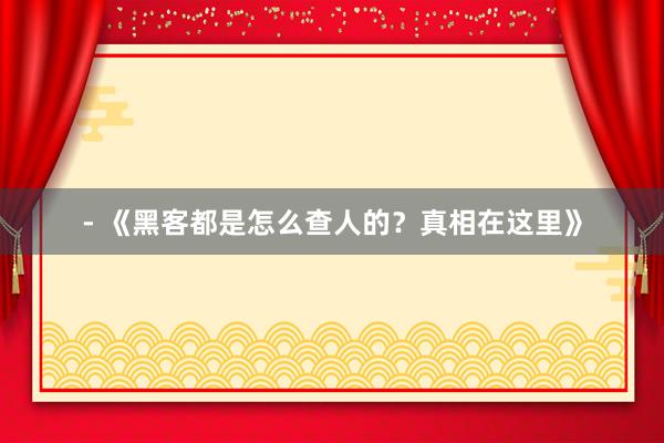 - 《黑客都是怎么查人的？真相在这里》