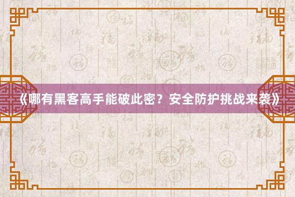 《哪有黑客高手能破此密？安全防护挑战来袭》