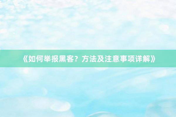 《如何举报黑客？方法及注意事项详解》
