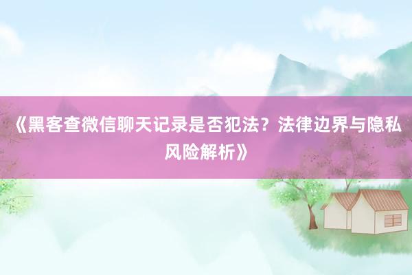 《黑客查微信聊天记录是否犯法？法律边界与隐私风险解析》