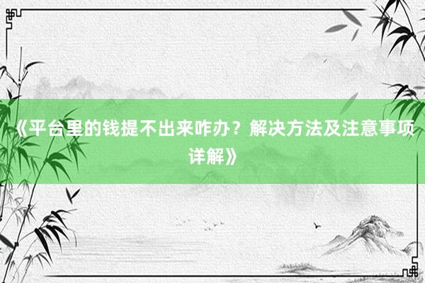 《平台里的钱提不出来咋办？解决方法及注意事项详解》